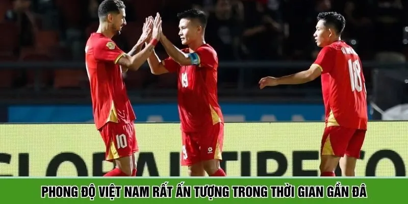 Phong độ Việt Nam rất ấn tượng trong thời gian gần đây
