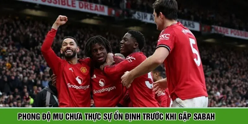 Phong độ MU chưa thực sự ổn định trước khi gặp Sabah