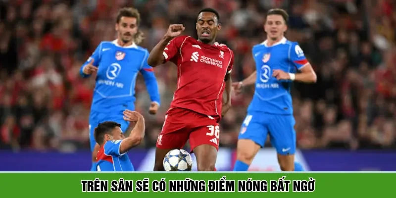 Liverpool vs Atletico Madrid sẽ có nhiều điểm bất ngờ