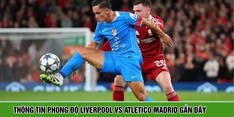 Nhận định phong độ trước trận Liverpool vs Atletico Madrid